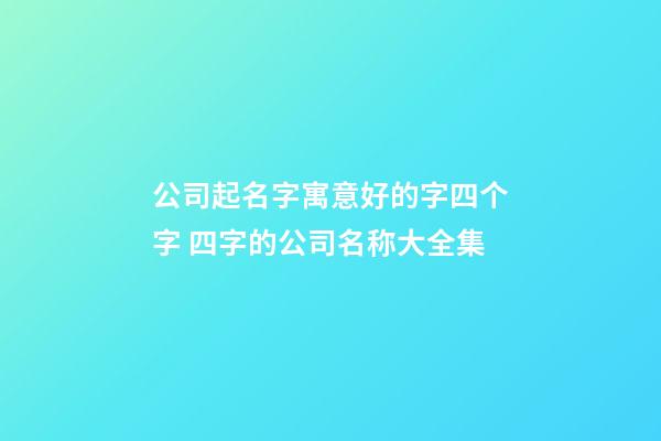 公司起名字寓意好的字四个字 四字的公司名称大全集